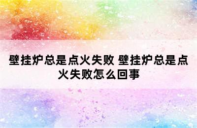 壁挂炉总是点火失败 壁挂炉总是点火失败怎么回事